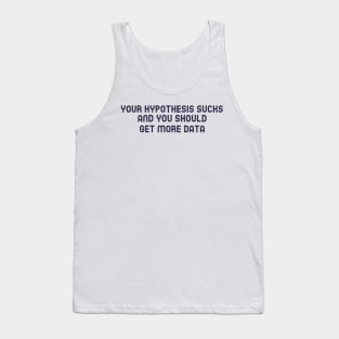 Your Hypothesis Sucks and You Should Get More Data Tank Top